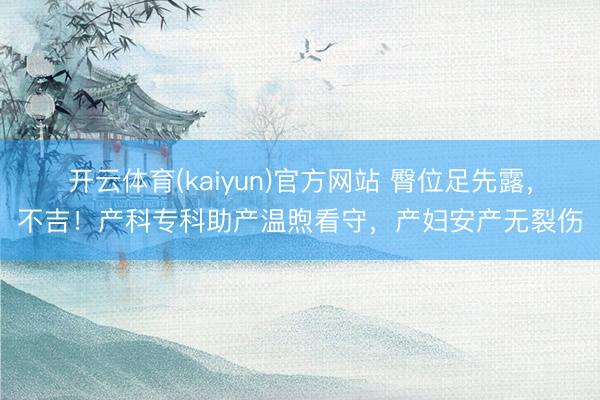 开云体育(kaiyun)官方网站 臀位足先露,不吉!产科专科助产温煦看守,产妇安产无裂伤