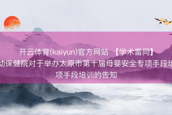 开云体育(kaiyun)官方网站 【学术雷同】太原市妇幼保健院对于举办太原市第十届母婴安全专项手段培训的告知