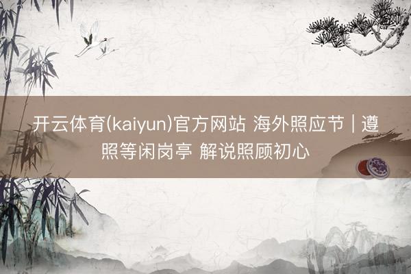开云体育(kaiyun)官方网站 海外照应节 | 遵照等闲岗亭 解说照顾初心
