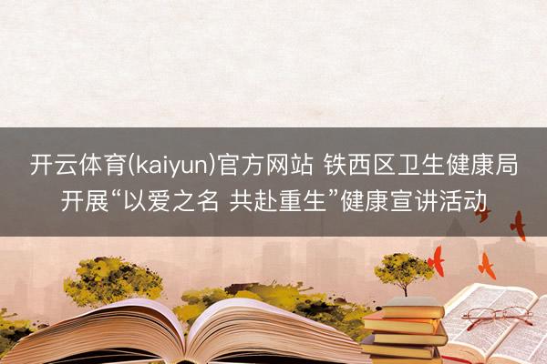 开云体育(kaiyun)官方网站 铁西区卫生健康局开展“以爱之名 共赴重生”健康宣讲活动