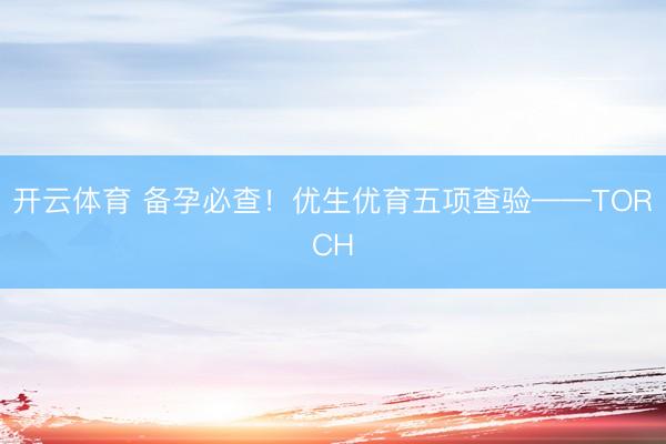 开云体育 备孕必查！优生优育五项查验——TORCH