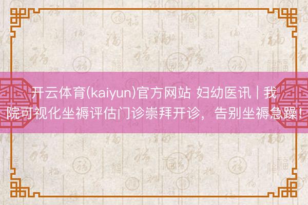 开云体育(kaiyun)官方网站 妇幼医讯 | 我院可视化坐褥评估门诊崇拜开诊，告别坐褥急躁！