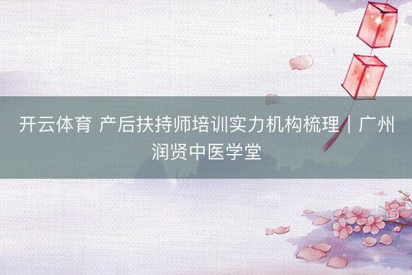 开云体育 产后扶持师培训实力机构梳理｜广州润贤中医学堂