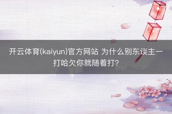 开云体育(kaiyun)官方网站 为什么别东谈主一打哈欠你就随着打？