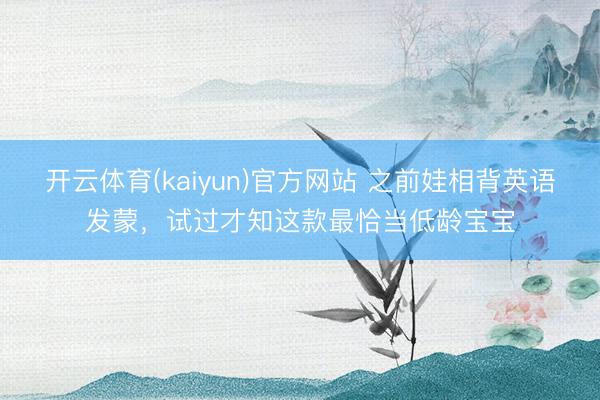 开云体育(kaiyun)官方网站 之前娃相背英语发蒙,试过才知这款最恰当低龄宝宝