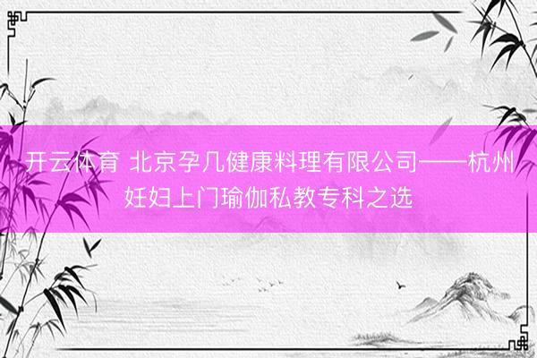 开云体育 北京孕几健康料理有限公司——杭州妊妇上门瑜伽私教专科之选