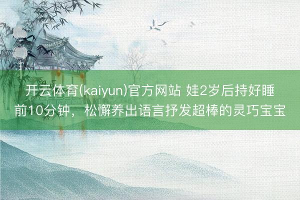 开云体育(kaiyun)官方网站 娃2岁后持好睡前10分钟，松懈养出语言抒发超棒的灵巧宝宝