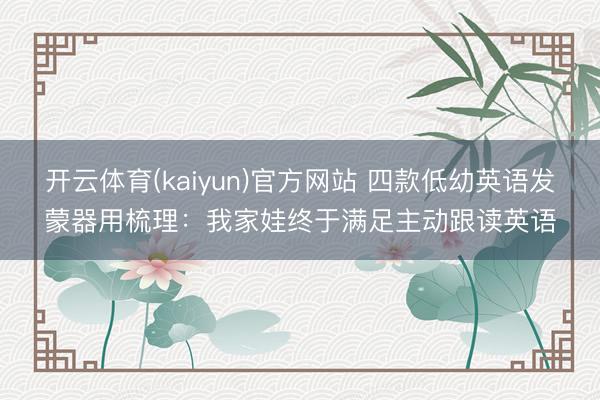 开云体育(kaiyun)官方网站 四款低幼英语发蒙器用梳理：我家娃终于满足主动跟读英语