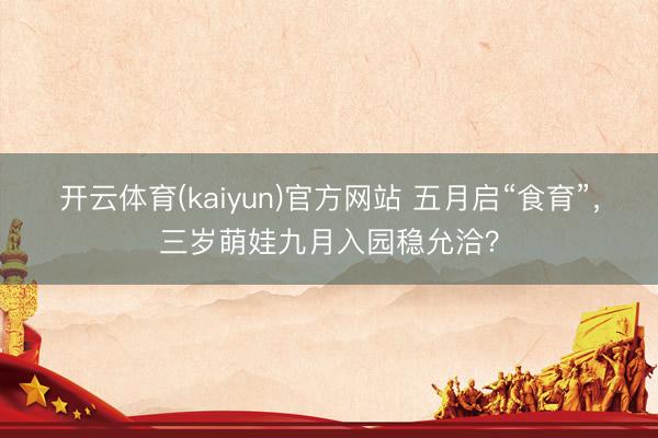 开云体育(kaiyun)官方网站 五月启“食育”，三岁萌娃九月入园稳允洽？
