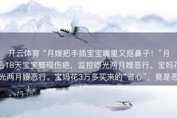 开云体育 “月嫂把手插宝宝嘴里又抠鼻子！”月子中心被曝丑闻：产后18天宝宝脚现伤疤，监控曝光两月嫂恶行。宝妈花3万多买来的“省心”，竟是恶梦