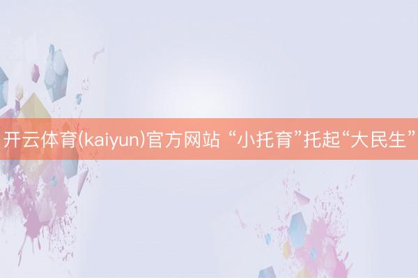 开云体育(kaiyun)官方网站 “小托育”托起“大民生”