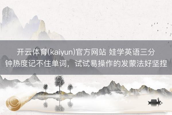 开云体育(kaiyun)官方网站 娃学英语三分钟热度记不住单词，试试易操作的发蒙法好坚捏
