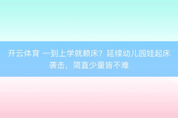 开云体育 一到上学就赖床？延续幼儿园娃起床袭击，简直少量皆不难