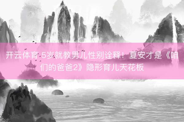 开云体育 5岁就教男儿性别诠释！夏安才是《咱们的爸爸2》隐形育儿天花板
