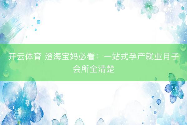 开云体育 澄海宝妈必看：一站式孕产就业月子会所全清楚
