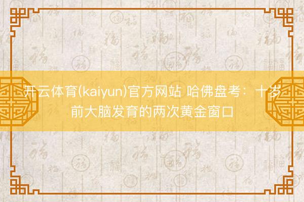 开云体育(kaiyun)官方网站 哈佛盘考：十岁前大脑发育的两次黄金窗口