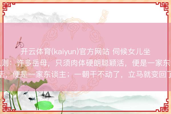 开云体育(kaiyun)官方网站 伺候女儿坐完月子，我发现一个潜规则：许多岳母，只须肉体硬朗聪颖活，便是一家东谈主；一朝干不动了，立马就变回了外东谈主