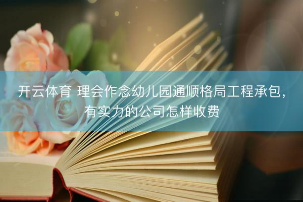 开云体育 理会作念幼儿园通顺格局工程承包，有实力的公司怎样收费