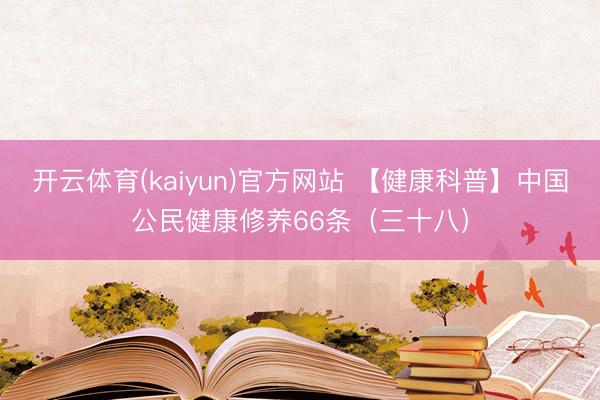 开云体育(kaiyun)官方网站 【健康科普】中国公民健康修养66条(三十八)