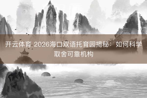 开云体育 2026海口双语托育园揭秘：如何科学取舍可靠机构