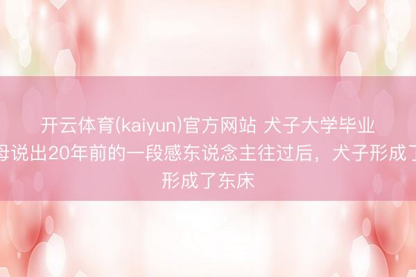开云体育(kaiyun)官方网站 犬子大学毕业,父母说出20年前的一段感东说念主往过后,犬子形成了东床