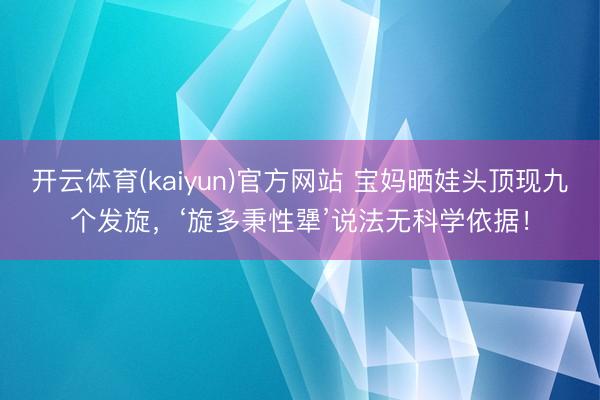开云体育(kaiyun)官方网站 宝妈晒娃头顶现九个发旋，‘旋多秉性犟’说法无科学依据！
