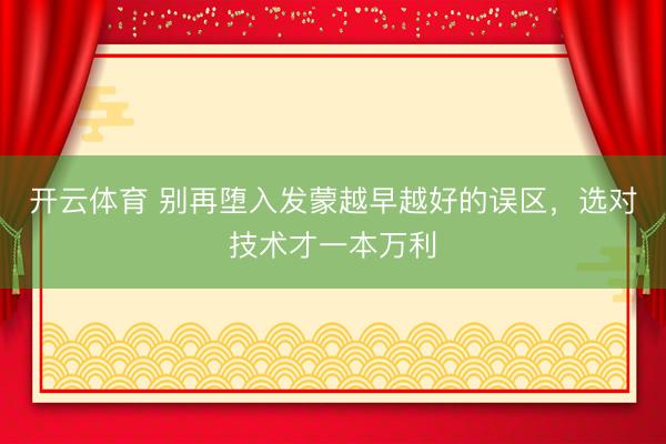 开云体育 别再堕入发蒙越早越好的误区,选对技术才一本万利