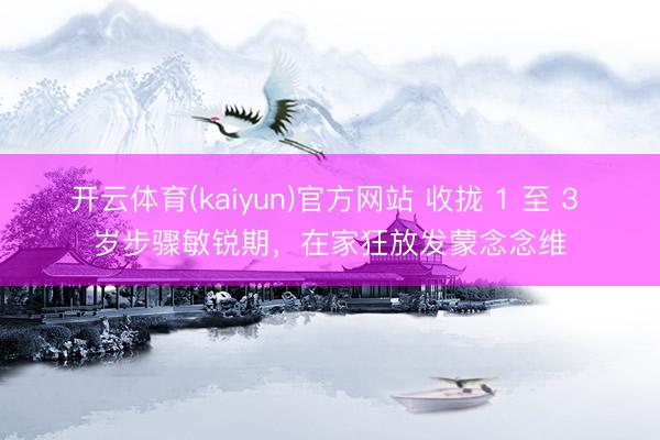 开云体育(kaiyun)官方网站 收拢 1 至 3 岁步骤敏锐期，在家狂放发蒙念念维