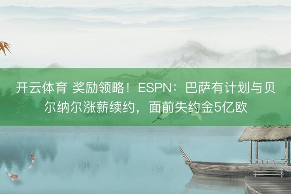 开云体育 奖励领略！ESPN：巴萨有计划与贝尔纳尔涨薪续约，面前失约金5亿欧