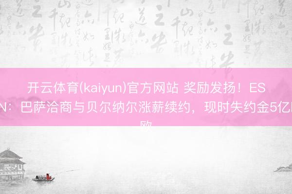 开云体育(kaiyun)官方网站 奖励发扬！ESPN：巴萨洽商与贝尔纳尔涨薪续约，现时失约金5亿欧