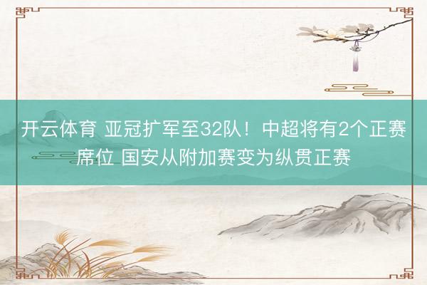 开云体育 亚冠扩军至32队！中超将有2个正赛席位 国安从附加赛变为纵贯正赛