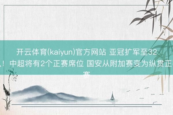 开云体育(kaiyun)官方网站 亚冠扩军至32队！中超将有2个正赛席位 国安从附加赛变为纵贯正赛
