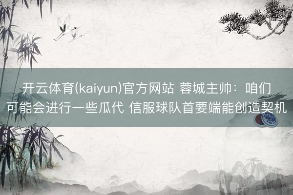 开云体育(kaiyun)官方网站 蓉城主帅：咱们可能会进行一些瓜代 信服球队首要端能创造契机