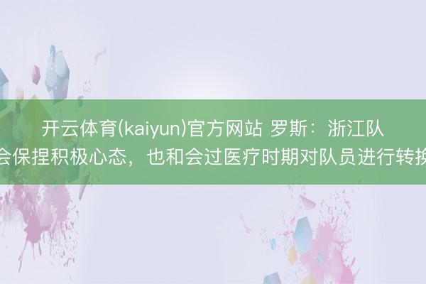 开云体育(kaiyun)官方网站 罗斯:浙江队会保捏积极心态,也和会过医疗时期对队员进行转换