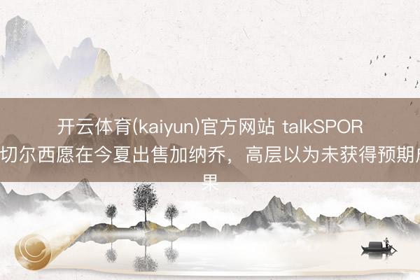 开云体育(kaiyun)官方网站 talkSPORT：切尔西愿在今夏出售加纳乔，高层以为未获得预期成果