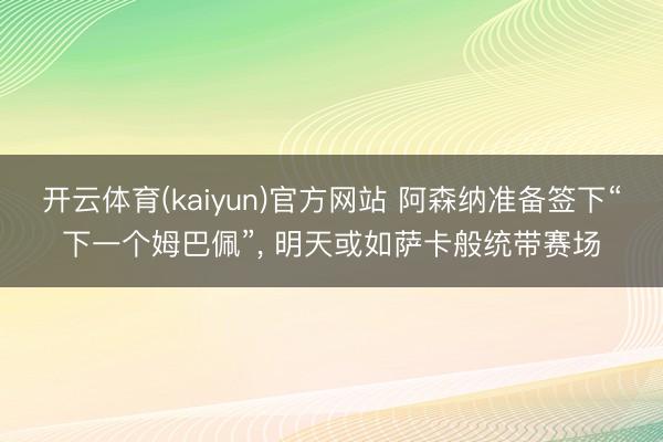 开云体育(kaiyun)官方网站 阿森纳准备签下“下一个姆巴佩”， 明天或如萨卡般统带赛场