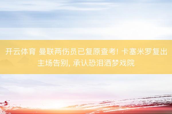 开云体育 曼联两伤员已复原查考! 卡塞米罗复出主场告别, 承认恐泪洒梦戏院