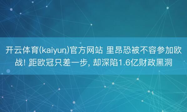 开云体育(kaiyun)官方网站 里昂恐被不容参加欧战! 距欧冠只差一步, 却深陷1.6亿财政黑洞