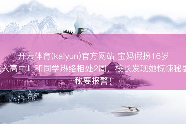开云体育(kaiyun)官方网站 宝妈假扮16岁仙女混入高中！和同学热络相处2周，校长发现她惊悚秘要报警！