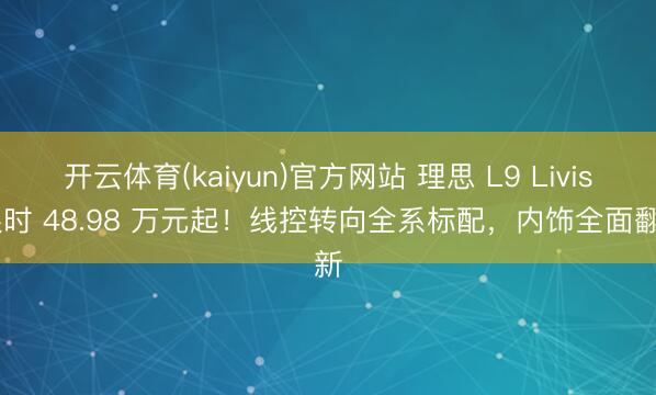 开云体育(kaiyun)官方网站 理思 L9 Livis 限时 48.98 万元起！线控转向全系标配，内饰全面翻新