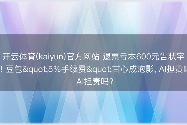 开云体育(kaiyun)官方网站 退票亏本600元告状字节! 豆包"5%手续费"甘心成泡影， AI担责吗?
