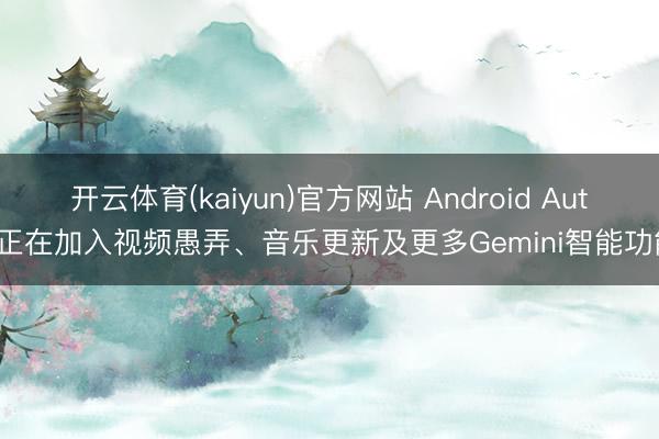 开云体育(kaiyun)官方网站 Android Auto正在加入视频愚弄、音乐更新及更多Gemini智能功能