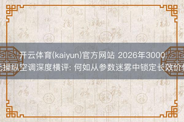 开云体育(kaiyun)官方网站 2026年3000元操纵空调深度横评: 何如从参数迷雾中锁定长效价值