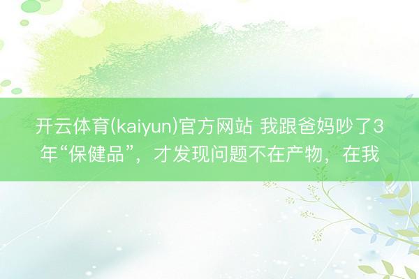 开云体育(kaiyun)官方网站 我跟爸妈吵了3年“保健品”，才发现问题不在产物，在我