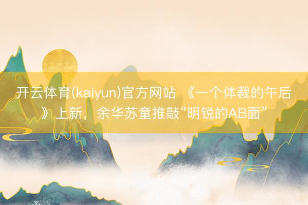 开云体育(kaiyun)官方网站 《一个体裁的午后》上新，余华苏童推敲“明锐的AB面”