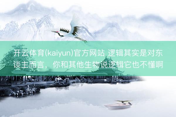 开云体育(kaiyun)官方网站 逻辑其实是对东谈主而言，你和其他生物说逻辑它也不懂啊