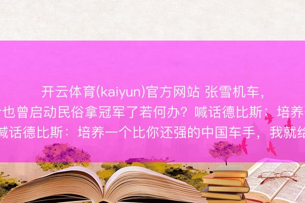 开云体育(kaiyun)官方网站 张雪机车，赛季第四冠！张雪：当今也曾启动民俗拿冠军了若何办？喊话德比斯：培养一个比你还强的中国车手，我就给你养老