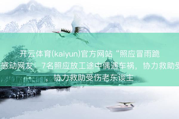 开云体育(kaiyun)官方网站 “照应冒雨跪地救东谈主”感动网友：7名照应放工途中偶遇车祸，协力救助受伤老东谈主