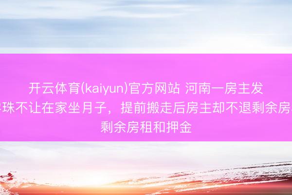 开云体育(kaiyun)官方网站 河南一房主发现租客孕珠不让在家坐月子，提前搬走后房主却不退剩余房租和押金