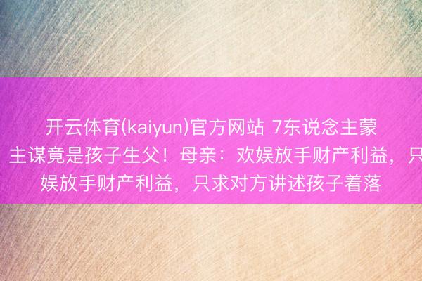 开云体育(kaiyun)官方网站 7东说念主蒙面当街抢走2岁小童，主谋竟是孩子生父！母亲：欢娱放手财产利益，只求对方讲述孩子着落
